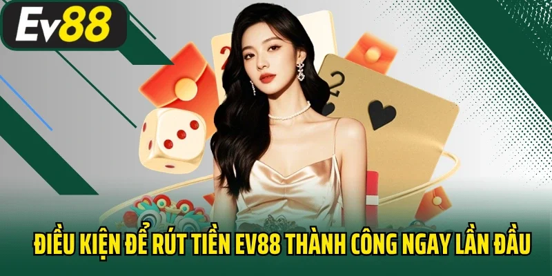 Điều kiện để rút tiền EV88 thành công ngay lần đầu
