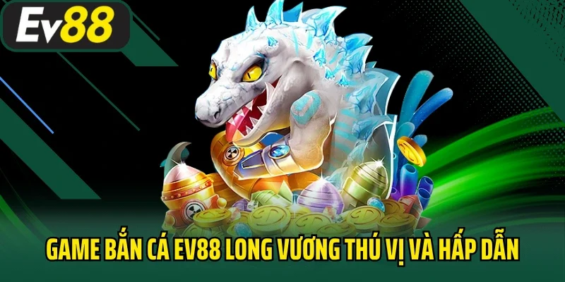 Game bắn cá EV88 Long Vương thú vị và hấp dẫn