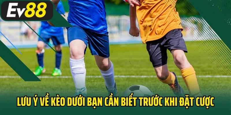 Lưu ý về kèo dưới bạn cần biết trước khi đặt cược