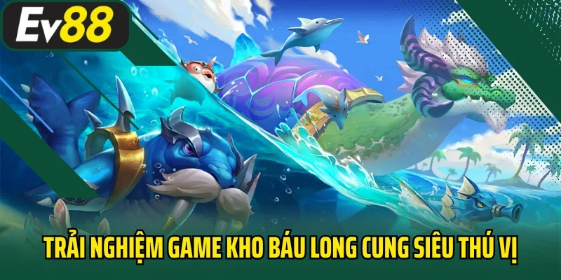 Trải nghiệm game kho báu long cung siêu thú vị